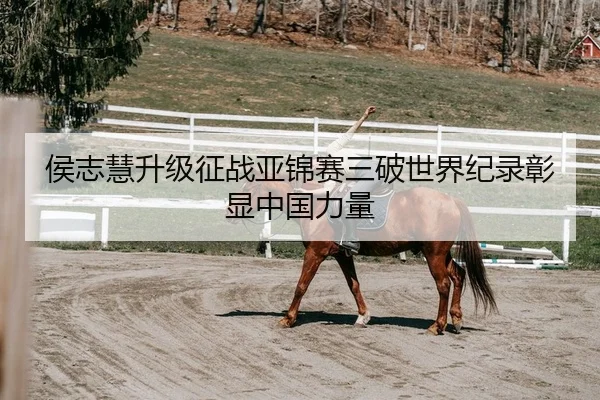 侯志慧升级征战亚锦赛三破世界纪录彰显中国力量